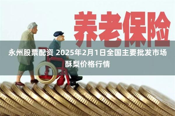 永州股票配资 2025年2月1日全国主要批发市场酥梨价格行情