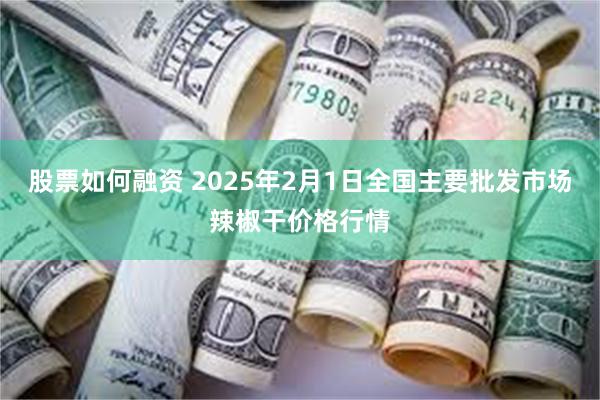 股票如何融资 2025年2月1日全国主要批发市场辣椒干价格行情