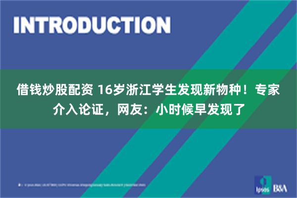 借钱炒股配资 16岁浙江学生发现新物种！专家介入论证，网友：小时候早发现了