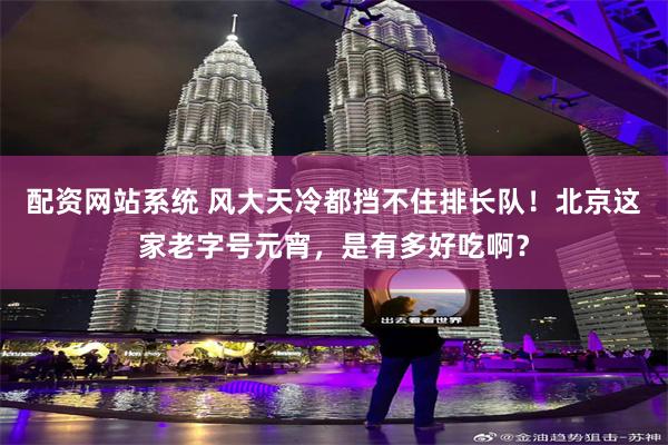 配资网站系统 风大天冷都挡不住排长队！北京这家老字号元宵，是有多好吃啊？