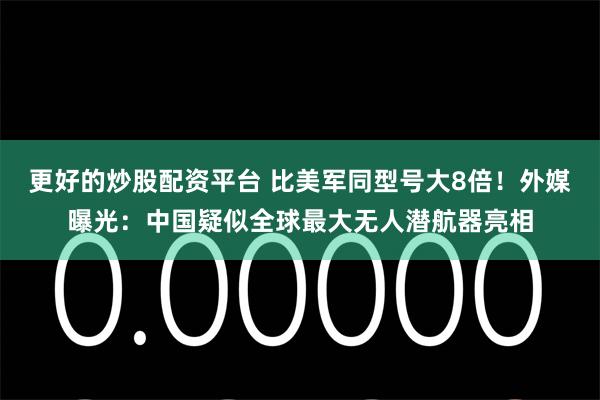 更好的炒股配资平台 比美军同型号大8倍！外媒曝光：中国疑似全球最大无人潜航器亮相