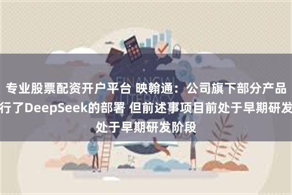 专业股票配资开户平台 映翰通：公司旗下部分产品也进行了DeepSeek的部署 但前述事项目前处于早期研发阶段