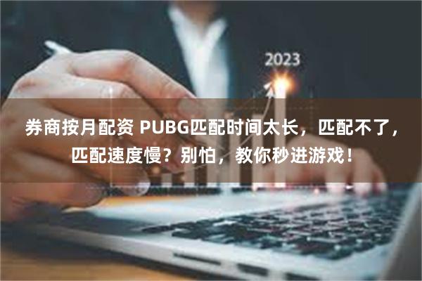 券商按月配资 PUBG匹配时间太长，匹配不了，匹配速度慢？别怕，教你秒进游戏！