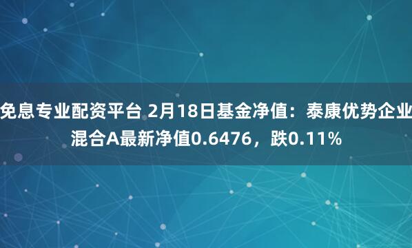 免息专业配资平台 2月18日基金净值：泰康优势企业混合A最新净值0.6476，跌0.11%