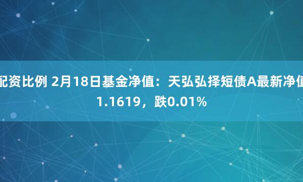 配资比例 2月18日基金净值：天弘弘择短债A最新净值1.1619，跌0.01%