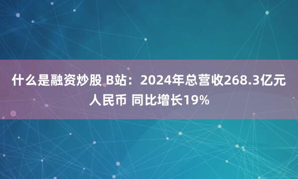 什么是融资炒股 B站：2024年总营收268.3亿元人民币 同比增长19%