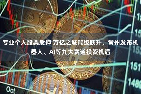 专业个人股票质押 万亿之城能级跃升，常州发布机器人、AI等九大赛道投资机遇