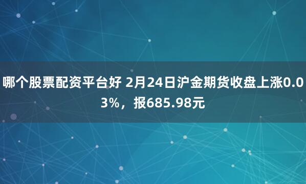 哪个股票配资平台好 2月24日沪金期货收盘上涨0.03%，报685.98元