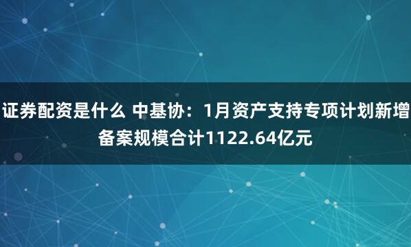 证券配资是什么 中基协：1月资产支持专项计划新增备案规模合计1122.64亿元