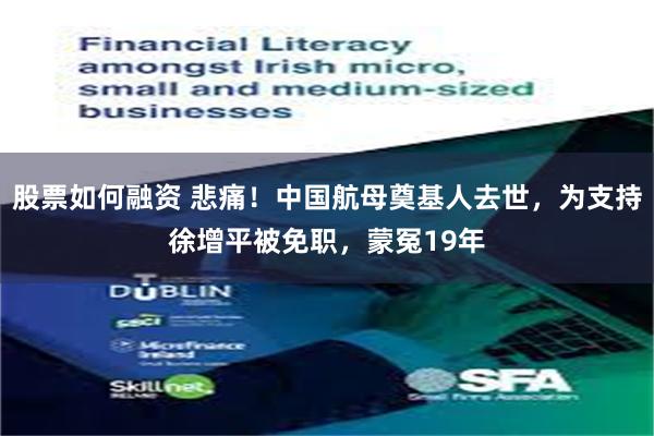 股票如何融资 悲痛！中国航母奠基人去世，为支持徐增平被免职，蒙冤19年