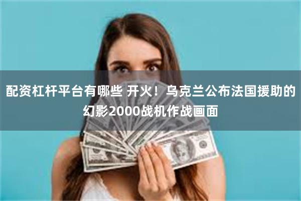 配资杠杆平台有哪些 开火！乌克兰公布法国援助的幻影2000战机作战画面