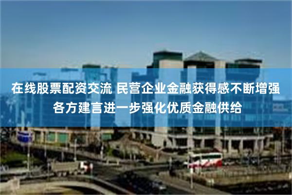 在线股票配资交流 民营企业金融获得感不断增强 各方建言进一步强化优质金融供给