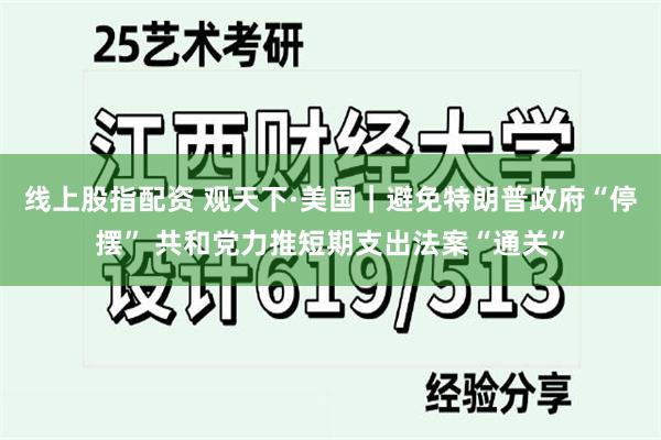 线上股指配资 观天下·美国｜避免特朗普政府“停摆” 共和党力推短期支出法案“通关”