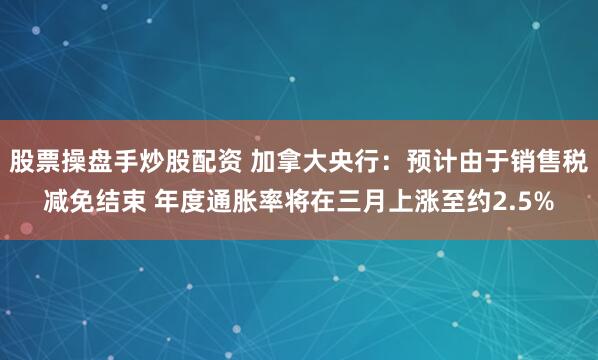 股票操盘手炒股配资 加拿大央行：预计由于销售税减免结束 年度通胀率将在三月上涨至约2.5%