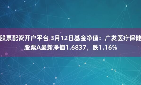 股票配资开户平台 3月12日基金净值：广发医疗保健股票A最新净值1.6837，跌1.16%