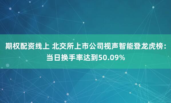 期权配资线上 北交所上市公司视声智能登龙虎榜：当日换手率达到50.09%