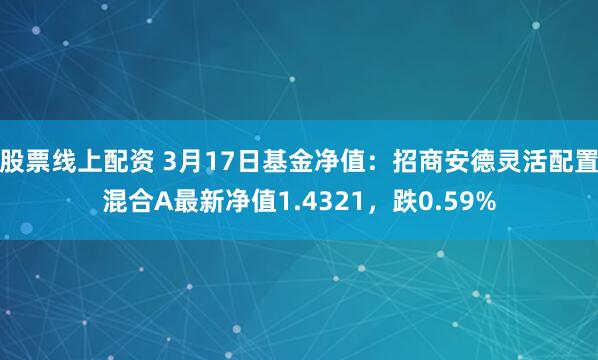 股票线上配资 3月17日基金净值：招商安德灵活配置混合A最新净值1.4321，跌0.59%