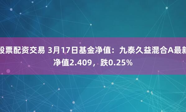 股票配资交易 3月17日基金净值：九泰久益混合A最新净值2.409，跌0.25%